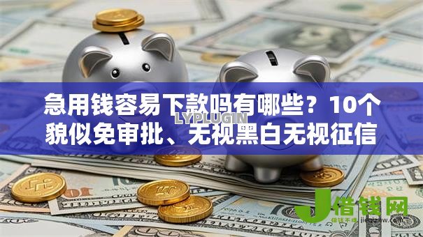 急用钱容易下款吗有哪些?10个貌似免审批、无视黑白无视征信申请就下款的口子合集 急用钱容易下款吗有哪些?10个貌似免审批、无视黑白无视征信申请就下款的口子合集