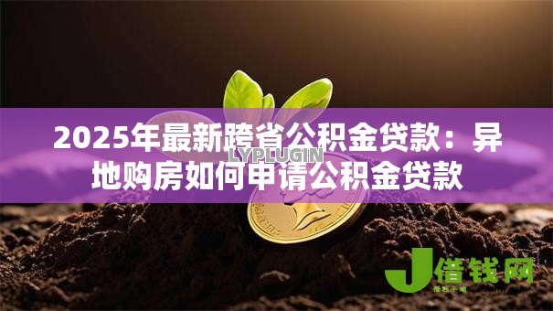 2025年最新跨省公积金贷款:异地购房如何申请公积金贷款 2025年最新跨省公积金贷款:异地购房如何申请公积金贷款