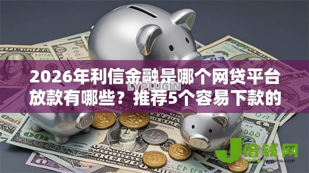 2026年利信金融是哪个网贷平台放款有哪些?推荐5个容易下款的平台 2026年利信金融是哪个网贷平台放款有哪些?推荐5个容易下款的平台