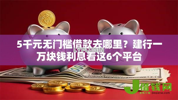 5千元无门槛借款去哪里?建行一万块钱利息看这6个平台 5千元无门槛借款去哪里?建行一万块钱利息看这6个平台