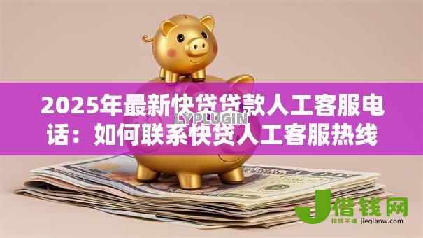 2025年最新快贷贷款人工客服电话：如何联系快贷人工客服热线