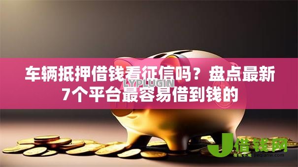 车辆抵押借钱看征信吗?盘点最新7个平台最容易借到钱的 车辆抵押借钱看征信吗?盘点最新7个平台最容易借到钱的
