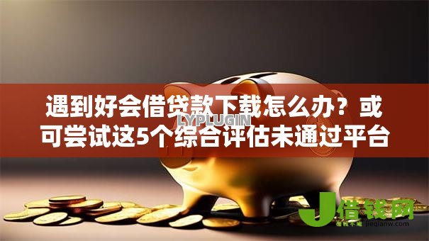 遇到好会借贷款下载怎么办？或可尝试这5个综合评估未通过平台可以借钱