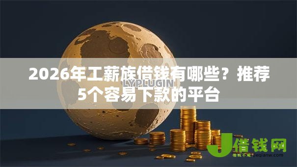 2026年工薪族借钱有哪些?推荐5个容易下款的平台 2026年工薪族借钱有哪些?推荐5个容易下款的平台