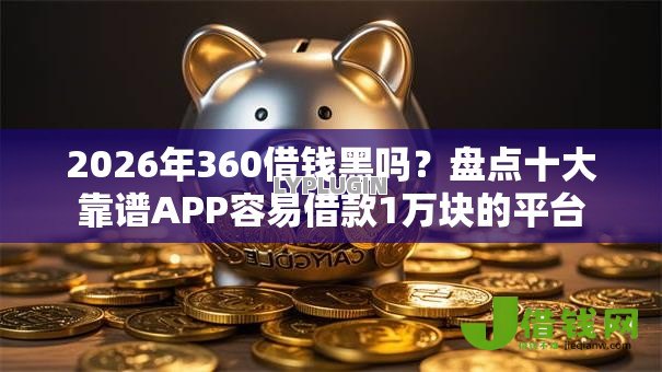 2026年360借钱黑吗？盘点十大靠谱APP容易借款1万块的平台