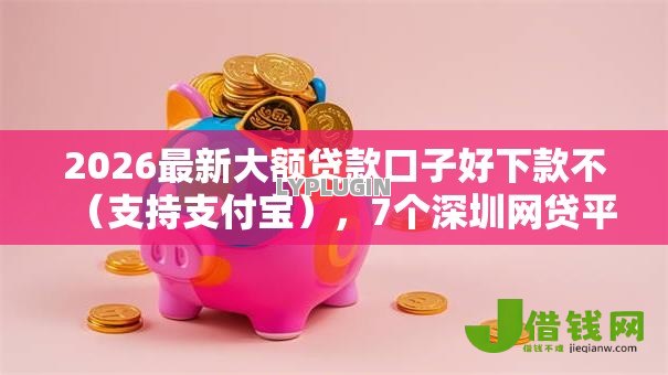 2026最新大额贷款口子好下款不(支持支付宝),7个深圳网贷平台无私分享 2026最新大额贷款口子好下款不(支持支付宝),7个深圳网贷平台无私分享