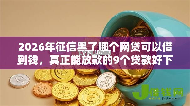 2026年征信黑了哪个网贷可以借到钱，真正能放款的9个贷款好下的平台推荐