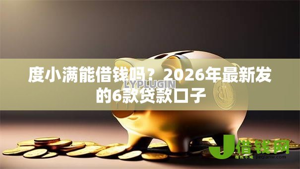 度小满能借钱吗?2026年最新发的6款贷款口子 度小满能借钱吗?2026年最新发的6款贷款口子