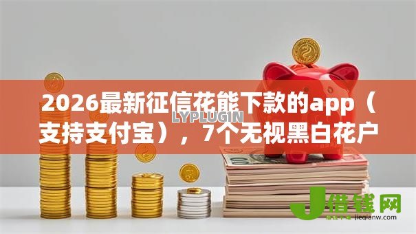 2026最新征信花能下款的app（支持支付宝），7个无视黑白花户的下款口子无私分享