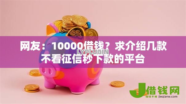 网友:10000借钱?求介绍几款不看征信秒下款的平台 网友:10000借钱?求介绍几款不看征信秒下款的平台