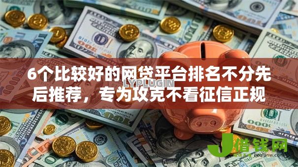 6个比较好的网贷平台排名不分先后推荐，专为攻克不看征信正规的网贷平台难题