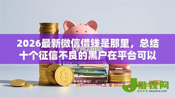 2026最新微信借钱是那里,总结十个征信不良的黑户在平台可以借款! 2026最新微信借钱是那里,总结十个征信不良的黑户在平台可以借款!