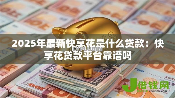 2025年最新快享花是什么贷款:快享花贷款平台靠谱吗 2025年最新快享花是什么贷款:快享花贷款平台靠谱吗