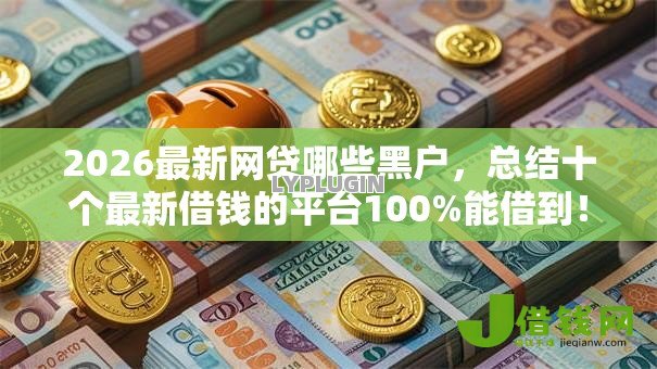 2026最新网贷哪些黑户，总结十个最新借钱的平台100%能借到！