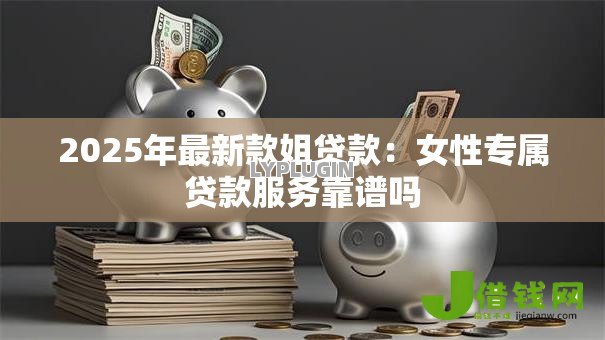2025年最新款姐贷款:女性专属贷款服务靠谱吗 2025年最新款姐贷款:女性专属贷款服务靠谱吗