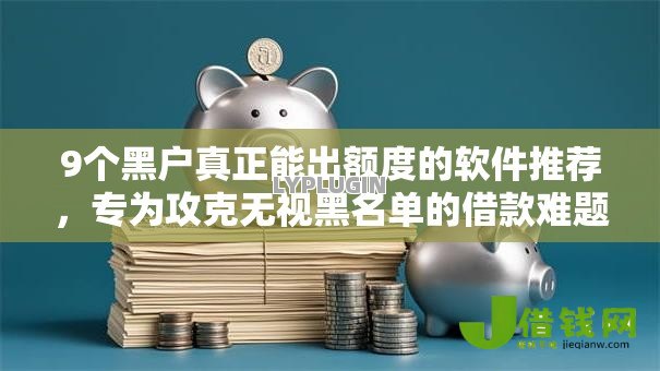 9个黑户真正能出额度的软件推荐,专为攻克无视黑名单的借款难题 9个黑户真正能出额度的软件推荐,专为攻克无视黑名单的借款难题