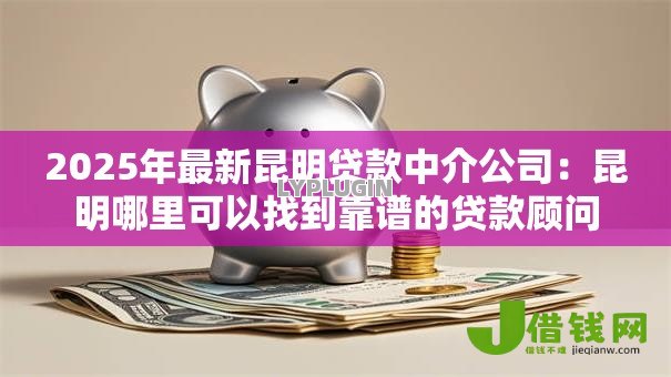 2025年最新昆明贷款中介公司:昆明哪里可以找到靠谱的贷款顾问 2025年最新昆明贷款中介公司:昆明哪里可以找到靠谱的贷款顾问