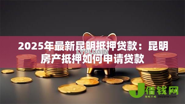 2025年最新昆明抵押贷款：昆明房产抵押如何申请贷款