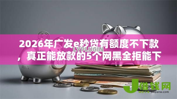 2026年广发e秒贷有额度不下款,真正能放款的5个网黑全拒能下款的口子推荐 2026年广发e秒贷有额度不下款,真正能放款的5个网黑全拒能下款的口子推荐