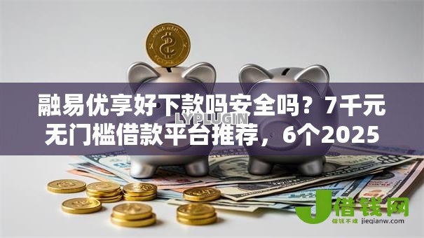 融易优享好下款吗安全吗?7千元无门槛借款平台推荐,6个2025大花户放水秒下款的口子盘点 融易优享好下款吗安全吗?7千元无门槛借款平台推荐,6个2025大花户放水秒下款的口子盘点
