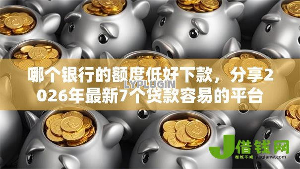 哪个银行的额度低好下款,分享2026年最新7个贷款容易的平台 哪个银行的额度低好下款,分享2026年最新7个贷款容易的平台