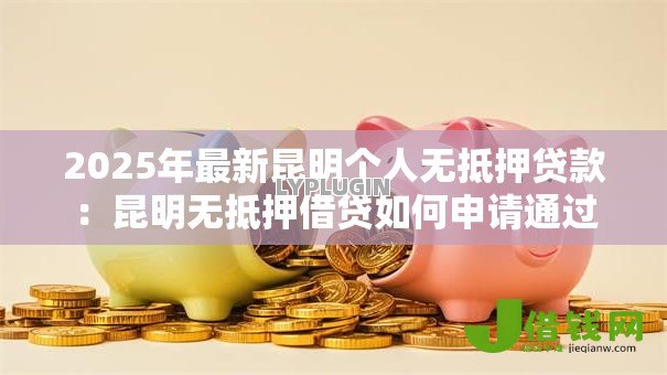 2025年最新昆明个人无抵押贷款:昆明无抵押借贷如何申请通过 2025年最新昆明个人无抵押贷款:昆明无抵押借贷如何申请通过