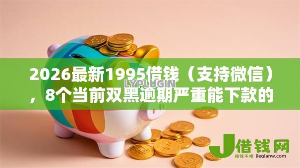 2026最新1995借钱(支持微信),8个当前双黑逾期严重能下款的平台无私分享 2026最新1995借钱(支持微信),8个当前双黑逾期严重能下款的平台无私分享