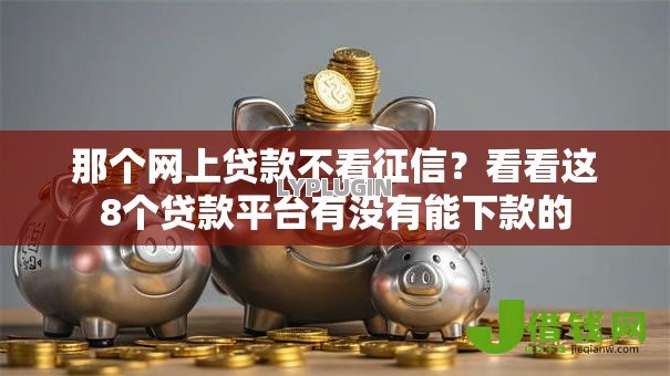 那个网上贷款不看征信?看看这8个贷款平台有没有能下款的 那个网上贷款不看征信?看看这8个贷款平台有没有能下款的