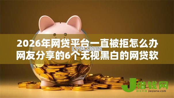 2026年网贷平台一直被拒怎么办网友分享的6个无视黑白的网贷软件我觉得不错！