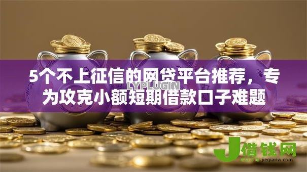 5个不上征信的网贷平台推荐,专为攻克小额短期借款口子难题 5个不上征信的网贷平台推荐,专为攻克小额短期借款口子难题