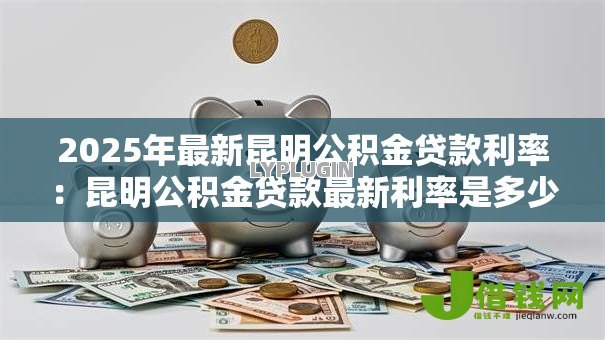 2025年最新昆明公积金贷款利率:昆明公积金贷款最新利率是多少 2025年最新昆明公积金贷款利率:昆明公积金贷款最新利率是多少