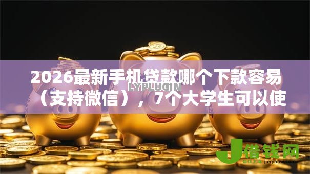 2026最新手机贷款哪个下款容易（支持微信），7个大学生可以使用的平台无私分享