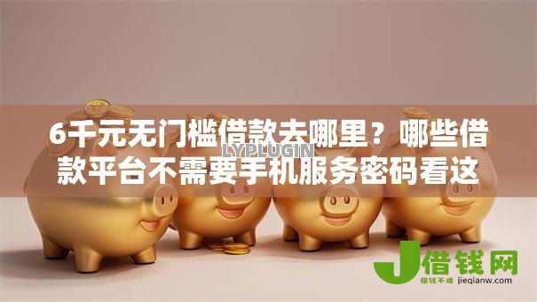 6千元无门槛借款去哪里?哪些借款平台不需要手机服务密码看这8个平台 6千元无门槛借款去哪里?哪些借款平台不需要手机服务密码看这8个平台