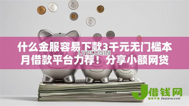 什么金服容易下款3千元无门槛本月借款平台力荐!分享小额网贷口子3千元无门槛借款 什么金服容易下款3千元无门槛本月借款平台力荐!分享小额网贷口子3千元无门槛借款