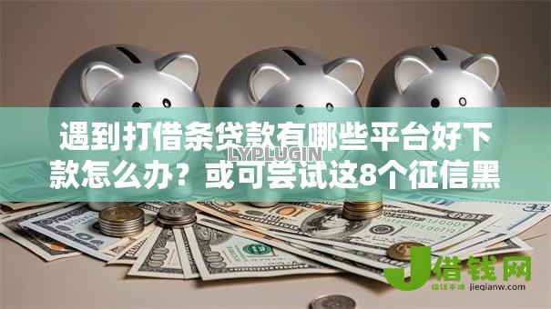 遇到打借条贷款有哪些平台好下款怎么办？或可尝试这8个征信黑查询多网贷多负债高还能百分百下款的