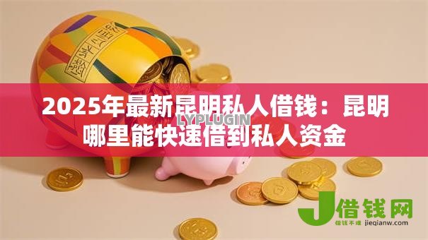 2025年最新昆明私人借钱:昆明哪里能快速借到私人资金 2025年最新昆明私人借钱:昆明哪里能快速借到私人资金