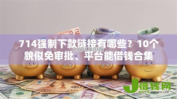 714强制下款链接有哪些?10个貌似免审批、平台能借钱合集 714强制下款链接有哪些?10个貌似免审批、平台能借钱合集