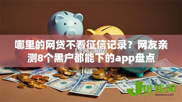 哪里的网贷不看征信记录?网友亲测8个黑户都能下的app盘点 哪里的网贷不看征信记录?网友亲测8个黑户都能下的app盘点