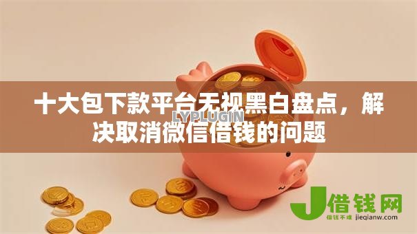 十大包下款平台无视黑白盘点,解决取消微信借钱的问题 十大包下款平台无视黑白盘点,解决取消微信借钱的问题