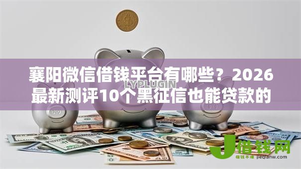 襄阳微信借钱平台有哪些?2026最新测评10个黑征信也能贷款的网贷平台 襄阳微信借钱平台有哪些?2026最新测评10个黑征信也能贷款的网贷平台