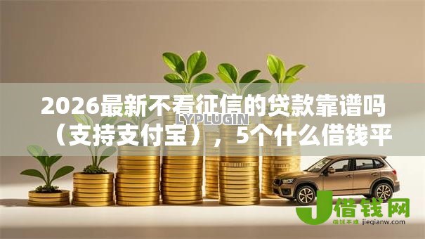 2026最新不看征信的贷款靠谱吗(支持支付宝),5个什么借钱平台好通过无私分享 2026最新不看征信的贷款靠谱吗(支持支付宝),5个什么借钱平台好通过无私分享