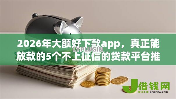 2026年大额好下款app，真正能放款的5个不上征信的贷款平台推荐