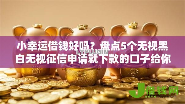 小幸运借钱好吗?盘点5个无视黑白无视征信申请就下款的口子给你参考 小幸运借钱好吗?盘点5个无视黑白无视征信申请就下款的口子给你参考