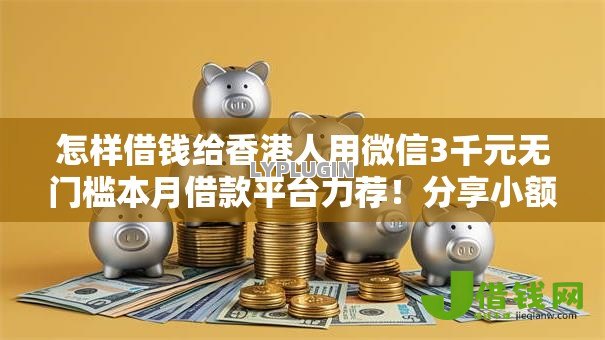 怎样借钱给香港人用微信3千元无门槛本月借款平台力荐!分享小额网贷口子3千元无门槛借款 怎样借钱给香港人用微信3千元无门槛本月借款平台力荐!分享小额网贷口子3千元无门槛借款