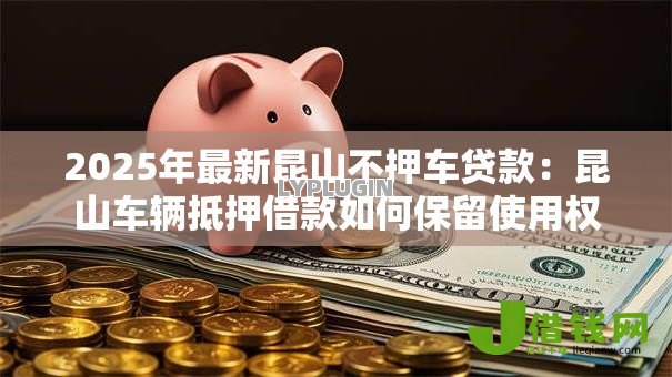 2025年最新昆山不押车贷款：昆山车辆抵押借款如何保留使用权