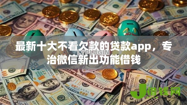 最新十大不看欠款的贷款app,专治微信新出功能借钱 最新十大不看欠款的贷款app,专治微信新出功能借钱