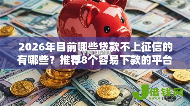 2026年目前哪些贷款不上征信的有哪些?推荐8个容易下款的平台 2026年目前哪些贷款不上征信的有哪些?推荐8个容易下款的平台