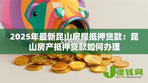 2025年最新昆山房屋抵押贷款:昆山房产抵押贷款如何办理 2025年最新昆山房屋抵押贷款:昆山房产抵押贷款如何办理