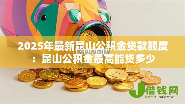 2025年最新昆山公积金贷款额度:昆山公积金最高能贷多少 2025年最新昆山公积金贷款额度:昆山公积金最高能贷多少