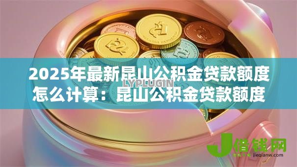 2025年最新昆山公积金贷款额度怎么计算:昆山公积金贷款额度如何计算 2025年最新昆山公积金贷款额度怎么计算:昆山公积金贷款额度如何计算